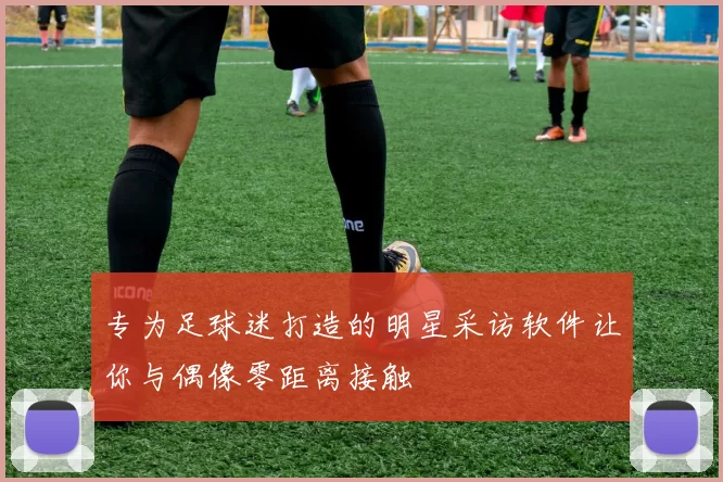 专为足球迷打造的明星采访软件让你与偶像零距离接触