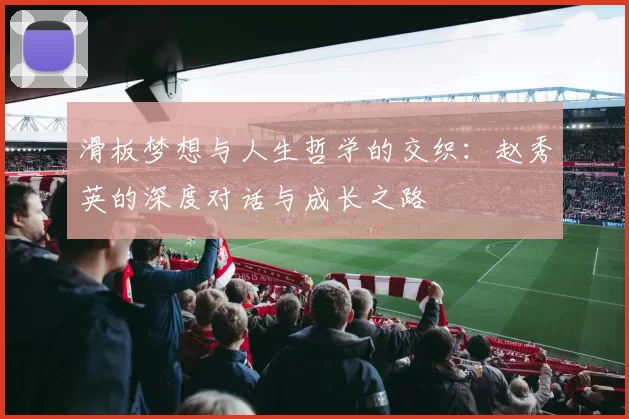 滑板梦想与人生哲学的交织：赵秀英的深度对话与成长之路