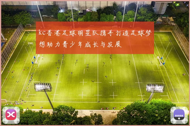 kc香港足球明星队携手打造足球梦想助力青少年成长与发展
