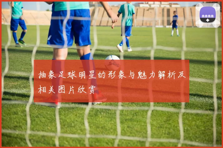 抽象足球明星的形象与魅力解析及相关图片欣赏