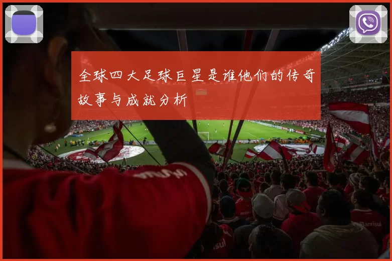 全球四大足球巨星是谁他们的传奇故事与成就分析