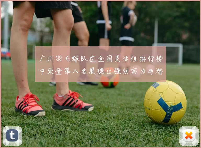 广州羽毛球队在全国灵活性排行榜中荣登第八名展现出强劲实力与潜力