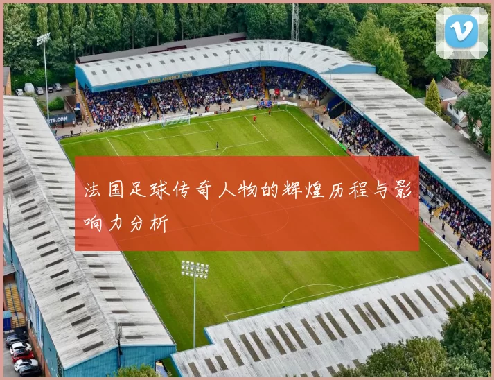 法国足球传奇人物的辉煌历程与影响力分析