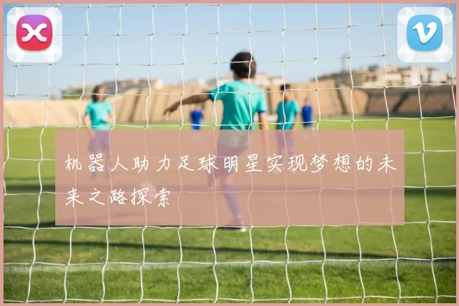 机器人助力足球明星实现梦想的未来之路探索