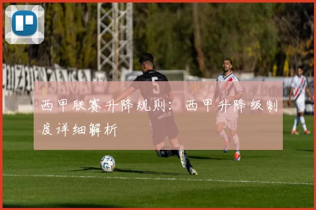 西甲联赛升降规则：西甲升降级制度详细解析