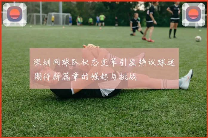 深圳网球队状态变革引发热议球迷期待新篇章的崛起与挑战