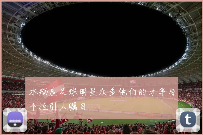 水瓶座足球明星众多他们的才华与个性引人瞩目