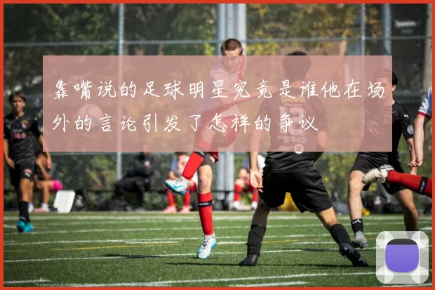 靠嘴说的足球明星究竟是谁他在场外的言论引发了怎样的争议