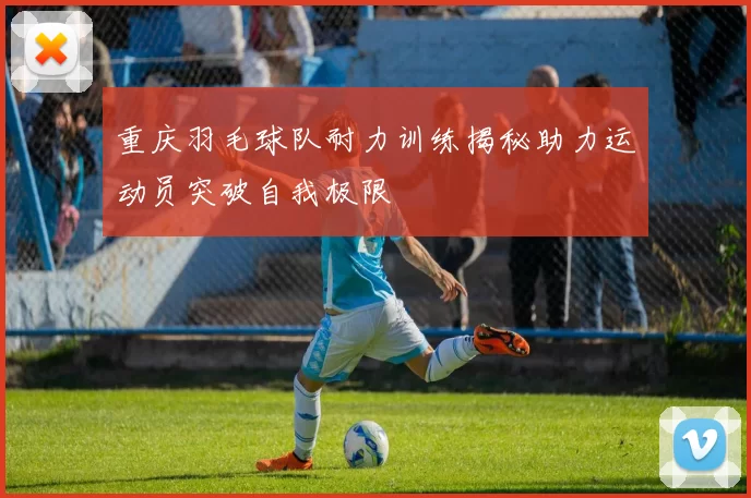 重庆羽毛球队耐力训练揭秘助力运动员突破自我极限