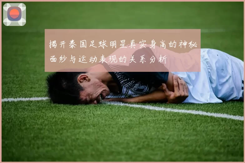 揭开泰国足球明星真实身高的神秘面纱与运动表现的关系分析