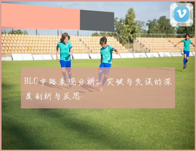 BLG中路表现分析：突破与失误的深度剖析与反思