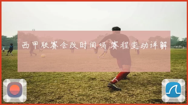 西甲联赛会改时间吗 赛程变动详解