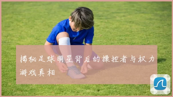 揭秘足球明星背后的操控者与权力游戏真相
