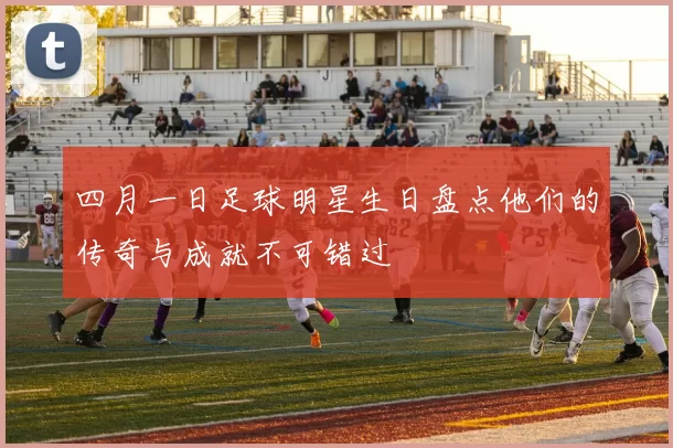 四月一日足球明星生日盘点他们的传奇与成就不可错过