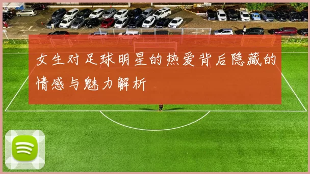 女生对足球明星的热爱背后隐藏的情感与魅力解析