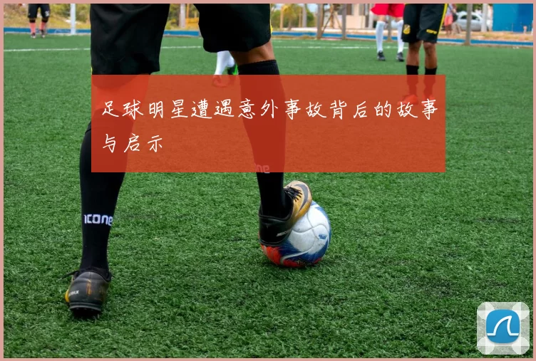 足球明星遭遇意外事故背后的故事与启示